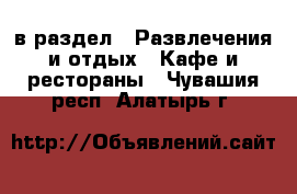  в раздел : Развлечения и отдых » Кафе и рестораны . Чувашия респ.,Алатырь г.